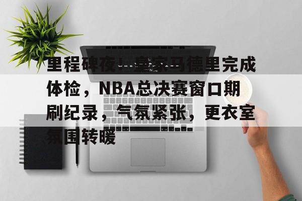 九游游戏-里程碑夜！皇家马德里完成体检，NBA总决赛窗口期刷纪录，气氛紧张，更衣室氛围转暖的简单介绍