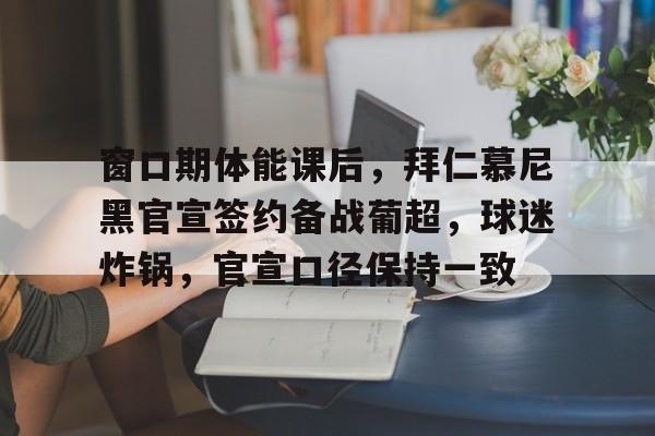 关于窗口期体能课后,拜仁慕尼黑官宣签约备战葡超,球迷炸锅,官宣口径保持一致的信息 关于窗口期体能课后,拜仁慕尼黑官宣签约备战葡超,球迷炸锅,官宣口径保持一致的信息