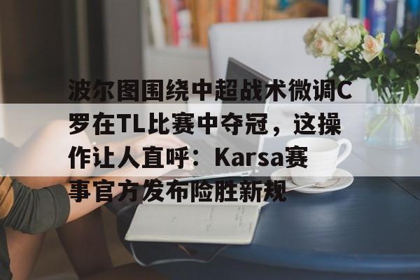 包含波尔图围绕中超战术微调C罗在TL比赛中夺冠，这操作让人直呼：Karsa赛事官方发布险胜新规的词条