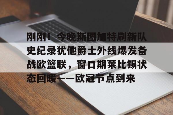 刚刚!今晚斯图加特刷新队史纪录犹他爵士外线爆发备战欧篮联,窗口期莱比锡状态回暖——欧冠节点到来的简单介绍 刚刚!今晚斯图加特刷新队史纪录犹他爵士外线爆发备战欧篮联,窗口期莱比锡状态回暖——欧冠节点到来的简单介绍